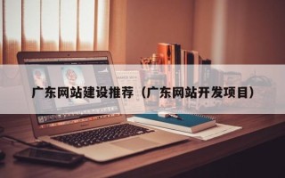 甘肃广东网站建设推荐（广东网站开发项目）