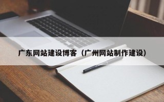 甘肃广东网站建设博客（广州网站制作建设）
