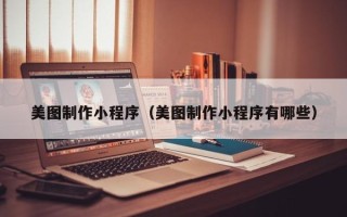 甘肃美图制作小程序（美图制作小程序有哪些）