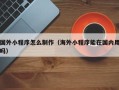 甘肃国外小程序怎么制作（海外小程序能在国内用吗）