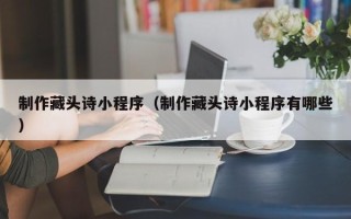 甘肃制作藏头诗小程序（制作藏头诗小程序有哪些）