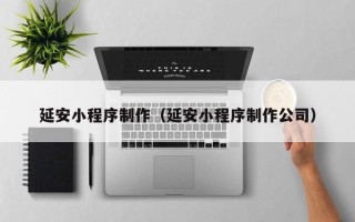 甘肃延安小程序制作（延安小程序制作公司）