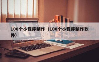 甘肃100个小程序制作（100个小程序制作软件）